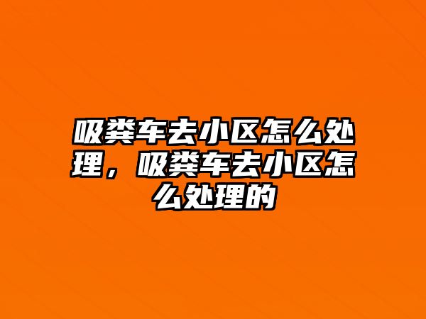 吸糞車(chē)去小區怎么處理，吸糞車(chē)去小區怎么處理的