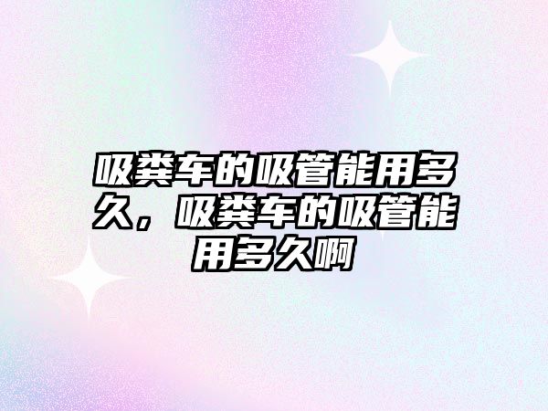 吸糞車(chē)的吸管能用多久，吸糞車(chē)的吸管能用多久啊
