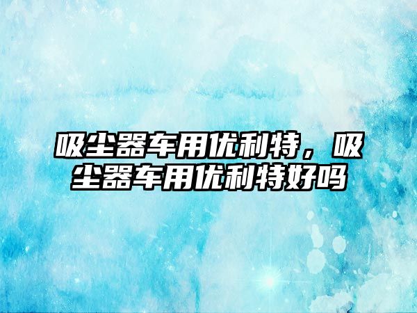 吸塵器車(chē)用優(yōu)利特，吸塵器車(chē)用優(yōu)利特好嗎