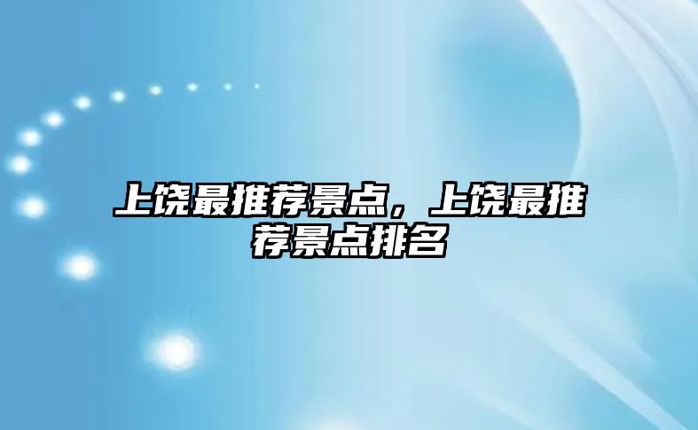 上饒最推薦景點(diǎn)，上饒最推薦景點(diǎn)排名