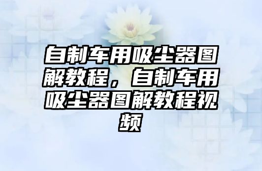自制車(chē)用吸塵器圖解教程，自制車(chē)用吸塵器圖解教程視頻