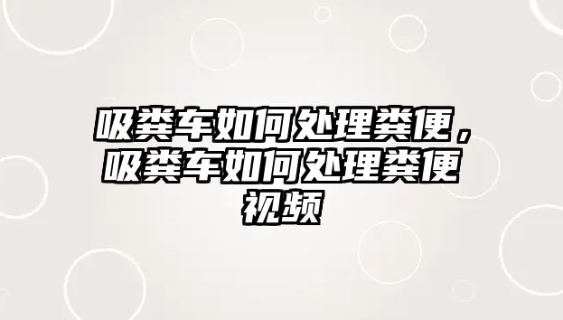 吸糞車(chē)如何處理糞便，吸糞車(chē)如何處理糞便視頻