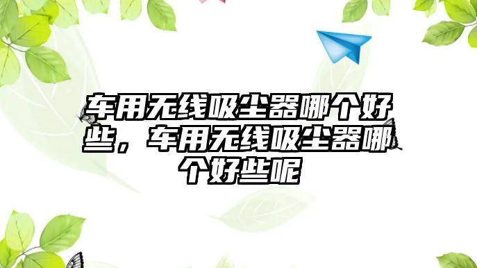 車(chē)用無(wú)線(xiàn)吸塵器哪個(gè)好些，車(chē)用無(wú)線(xiàn)吸塵器哪個(gè)好些呢