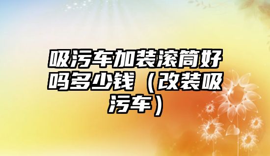 吸污車(chē)加裝滾筒好嗎多少錢(qián)（改裝吸污車(chē)）