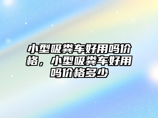 小型吸糞車(chē)好用嗎價(jià)格，小型吸糞車(chē)好用嗎價(jià)格多少