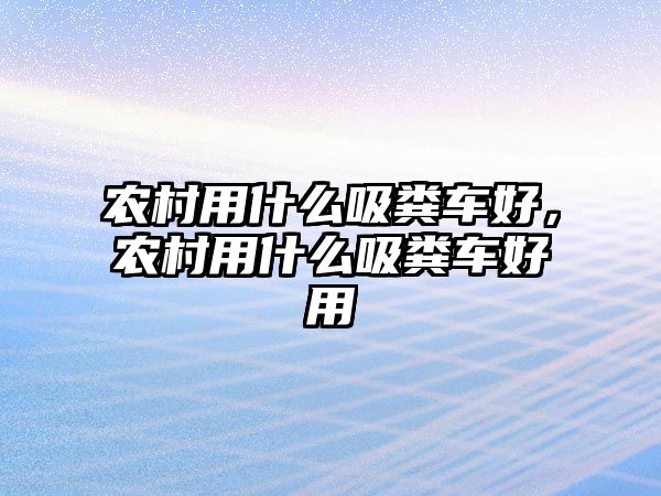 農村用什么吸糞車(chē)好，農村用什么吸糞車(chē)好用