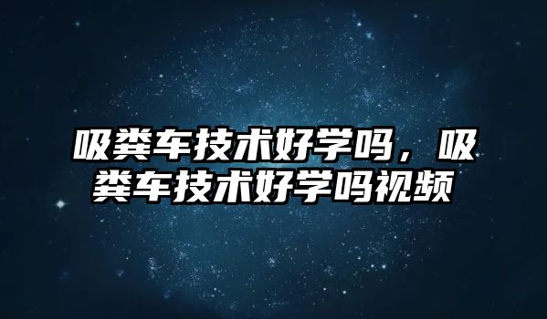 吸糞車(chē)技術(shù)好學(xué)嗎，吸糞車(chē)技術(shù)好學(xué)嗎視頻