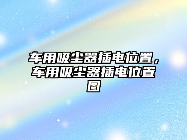 車(chē)用吸塵器插電位置，車(chē)用吸塵器插電位置圖