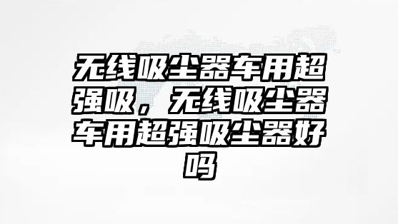 無(wú)線(xiàn)吸塵器車(chē)用超強吸，無(wú)線(xiàn)吸塵器車(chē)用超強吸塵器好嗎