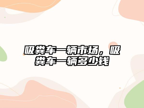 吸糞車(chē)一輛市場(chǎng)，吸糞車(chē)一輛多少錢(qián)