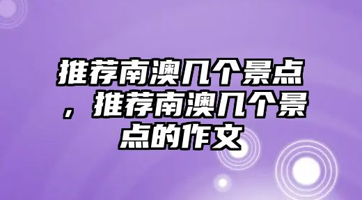 推薦南澳幾個(gè)景點(diǎn)，推薦南澳幾個(gè)景點(diǎn)的作文