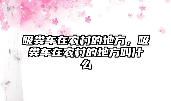 吸糞車(chē)在農村的地方，吸糞車(chē)在農村的地方叫什么