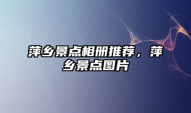 萍鄉景點(diǎn)相冊推薦，萍鄉景點(diǎn)圖片