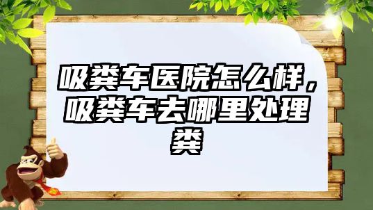吸糞車(chē)醫院怎么樣，吸糞車(chē)去哪里處理糞