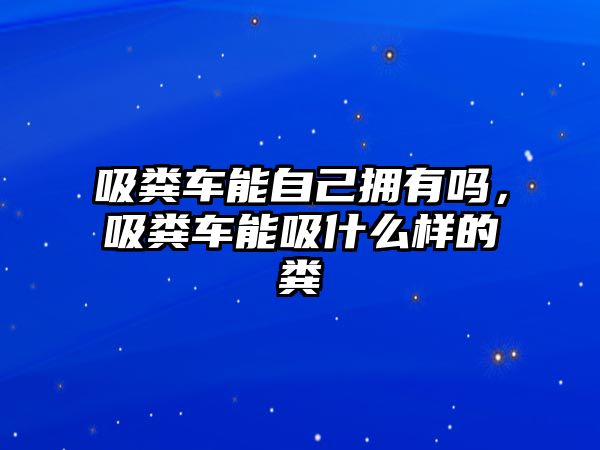 吸糞車(chē)能自己擁有嗎，吸糞車(chē)能吸什么樣的糞