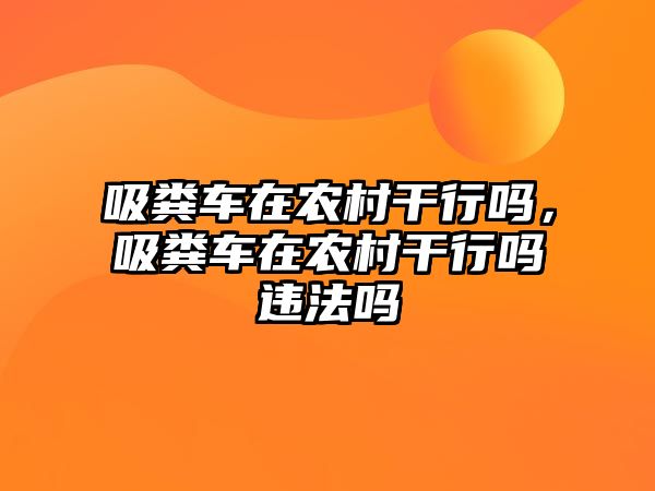 吸糞車(chē)在農村干行嗎，吸糞車(chē)在農村干行嗎違法嗎