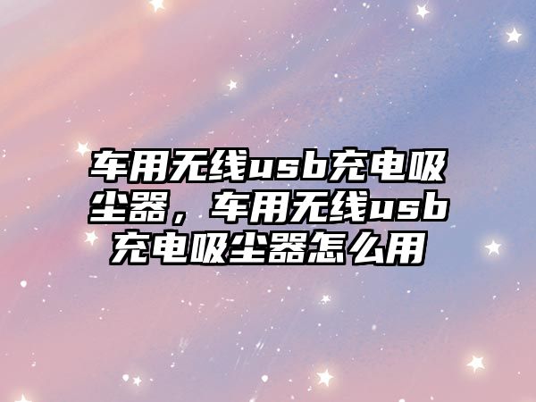 車(chē)用無(wú)線(xiàn)usb充電吸塵器，車(chē)用無(wú)線(xiàn)usb充電吸塵器怎么用