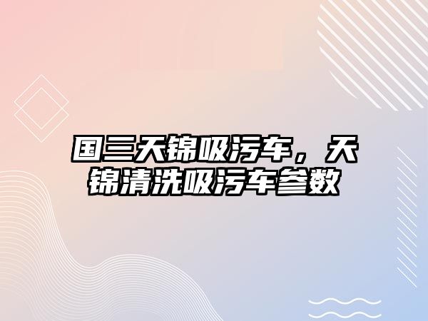 國三天錦吸污車(chē)，天錦清洗吸污車(chē)參數