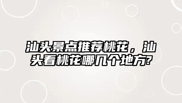 汕頭景點(diǎn)推薦桃花，汕頭看桃花哪幾個(gè)地方?