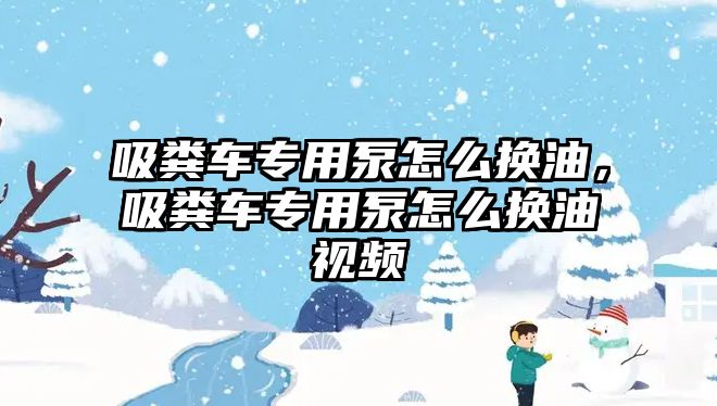 吸糞車(chē)專(zhuān)用泵怎么換油，吸糞車(chē)專(zhuān)用泵怎么換油視頻