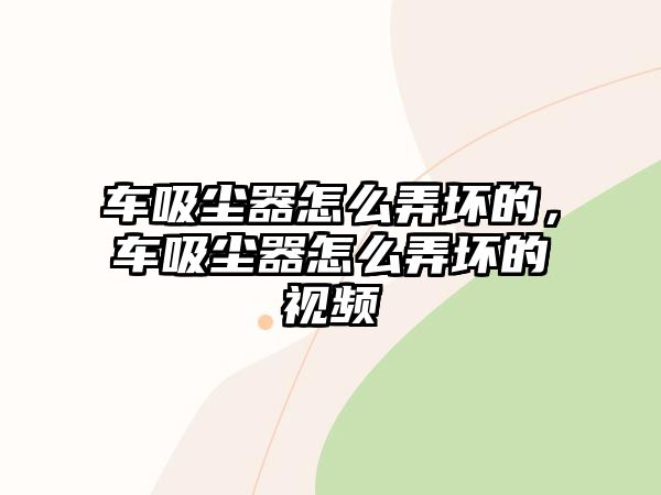 車(chē)吸塵器怎么弄壞的，車(chē)吸塵器怎么弄壞的視頻