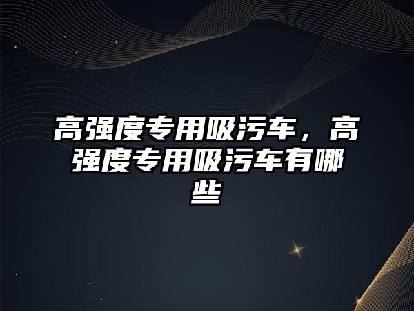 高強度專(zhuān)用吸污車(chē)，高強度專(zhuān)用吸污車(chē)有哪些