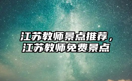 江蘇教師景點(diǎn)推薦，江蘇教師免費景點(diǎn)