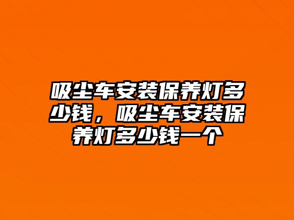 吸塵車(chē)安裝保養燈多少錢(qián)，吸塵車(chē)安裝保養燈多少錢(qián)一個(gè)