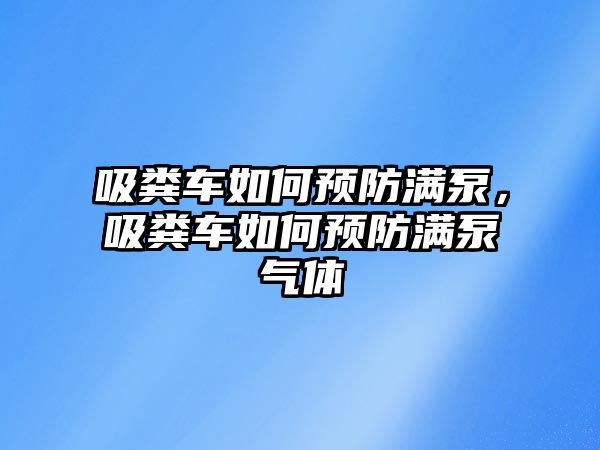 吸糞車(chē)如何預防滿(mǎn)泵，吸糞車(chē)如何預防滿(mǎn)泵氣體