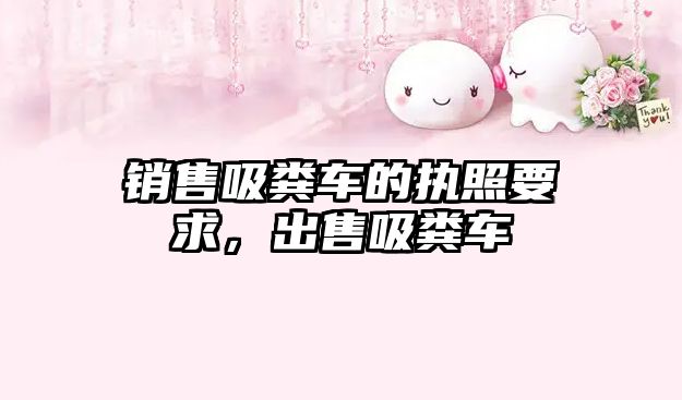 銷(xiāo)售吸糞車(chē)的執(zhí)照要求，出售吸糞車(chē)