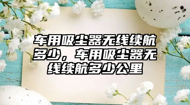 車(chē)用吸塵器無(wú)線(xiàn)續航多少，車(chē)用吸塵器無(wú)線(xiàn)續航多少公里
