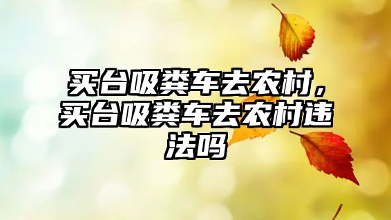 買(mǎi)臺吸糞車(chē)去農村，買(mǎi)臺吸糞車(chē)去農村違法嗎