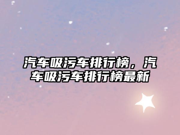 汽車(chē)吸污車(chē)排行榜，汽車(chē)吸污車(chē)排行榜最新