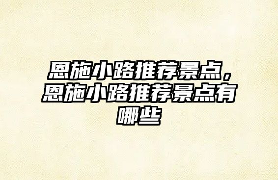 恩施小路推薦景點(diǎn)，恩施小路推薦景點(diǎn)有哪些