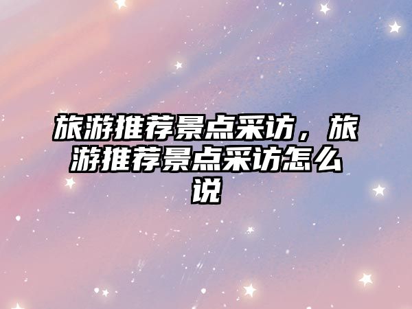 旅游推薦景點(diǎn)采訪(fǎng)，旅游推薦景點(diǎn)采訪(fǎng)怎么說(shuō)