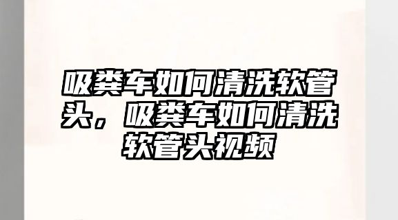 吸糞車(chē)如何清洗軟管頭，吸糞車(chē)如何清洗軟管頭視頻