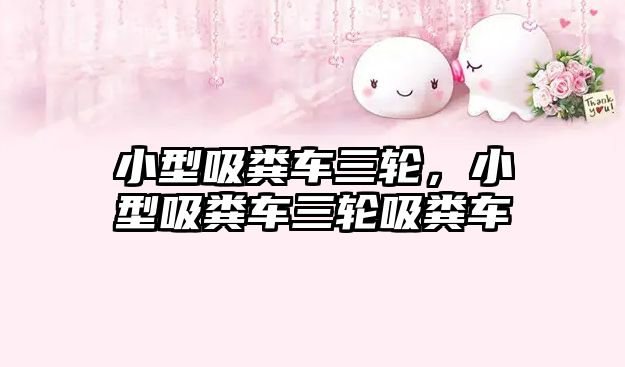 小型吸糞車(chē)三輪，小型吸糞車(chē)三輪吸糞車(chē)