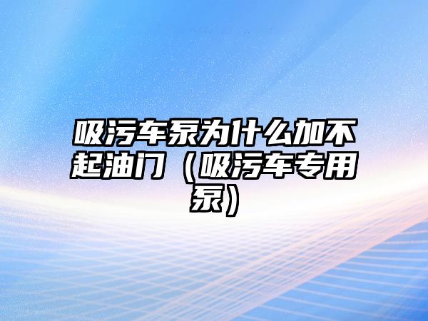 吸污車(chē)泵為什么加不起油門(mén)（吸污車(chē)專(zhuān)用泵）