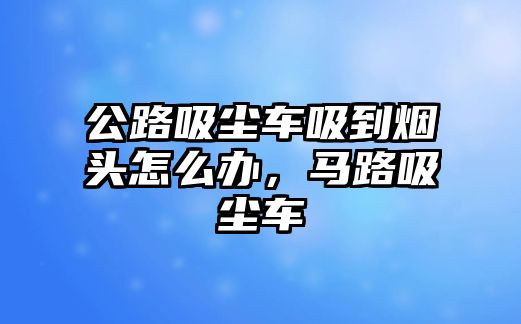公路吸塵車(chē)吸到煙頭怎么辦，馬路吸塵車(chē)