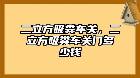 二立方吸糞車(chē)關(guān)，二立方吸糞車(chē)關(guān)門(mén)多少錢(qián)