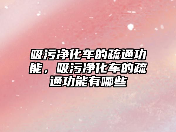 吸污凈化車(chē)的疏通功能，吸污凈化車(chē)的疏通功能有哪些