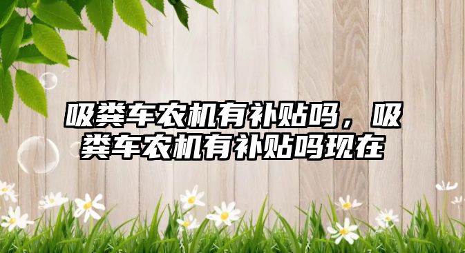 吸糞車(chē)農機有補貼嗎，吸糞車(chē)農機有補貼嗎現在