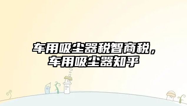 車(chē)用吸塵器稅智商稅，車(chē)用吸塵器知乎
