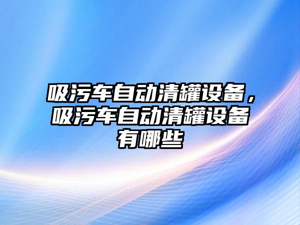吸污車(chē)自動(dòng)清罐設(shè)備，吸污車(chē)自動(dòng)清罐設(shè)備有哪些