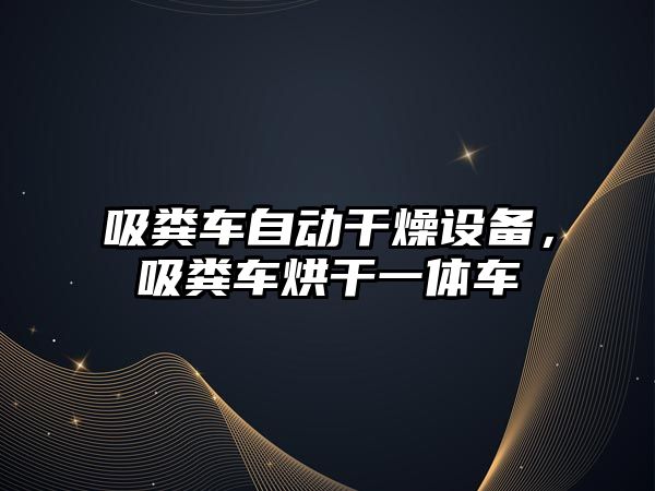 吸糞車(chē)自動(dòng)干燥設備，吸糞車(chē)烘干一體車(chē)