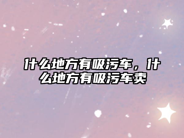 什么地方有吸污車(chē)，什么地方有吸污車(chē)賣(mài)