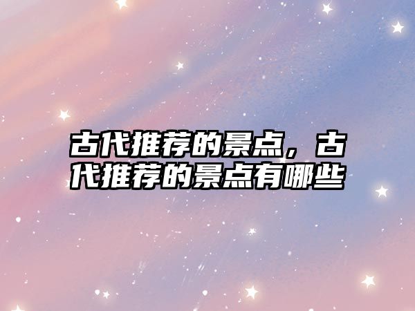 古代推薦的景點(diǎn)，古代推薦的景點(diǎn)有哪些