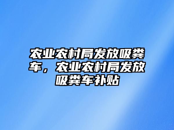 農業(yè)農村局發(fā)放吸糞車(chē)，農業(yè)農村局發(fā)放吸糞車(chē)補貼