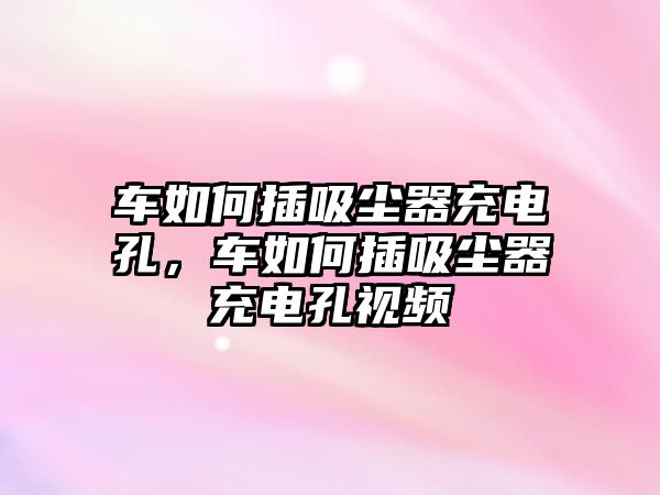 車(chē)如何插吸塵器充電孔，車(chē)如何插吸塵器充電孔視頻
