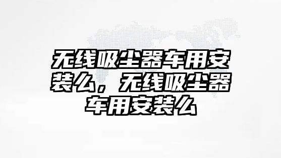 無(wú)線(xiàn)吸塵器車(chē)用安裝么，無(wú)線(xiàn)吸塵器車(chē)用安裝么